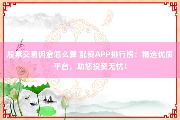 股票交易佣金怎么算 配资APP排行榜：精选优质平台，助您投资无忧！