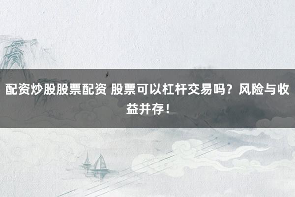 配资炒股股票配资 股票可以杠杆交易吗？风险与收益并存！