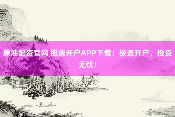 原油配资官网 股票开户APP下载：极速开户，投资无忧！
