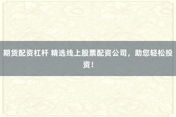 期货配资杠杆 精选线上股票配资公司,助您轻松投资!