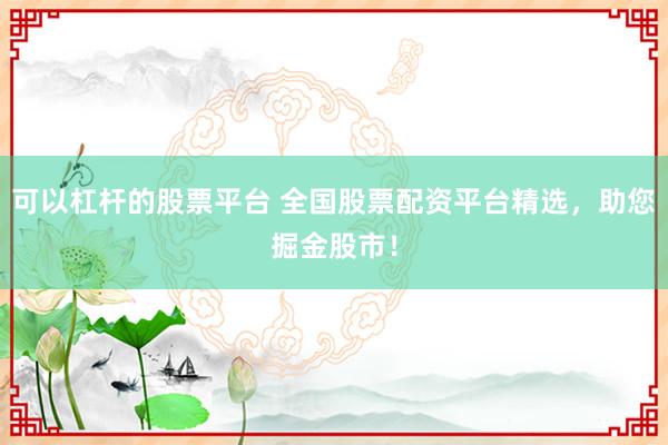 可以杠杆的股票平台 全国股票配资平台精选，助您掘金股市！