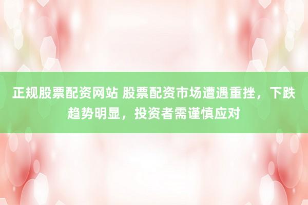 正规股票配资网站 股票配资市场遭遇重挫，下跌趋势明显，投资者需谨慎应对