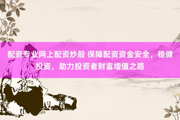 配资专业网上配资炒股 保障配资资金安全，稳健投资，助力投资者财富增值之路