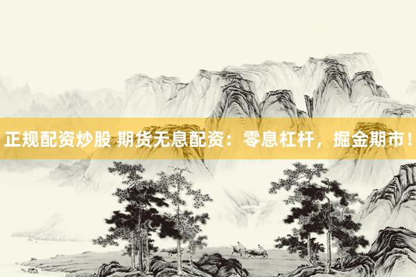 正规配资炒股 期货无息配资：零息杠杆，掘金期市！