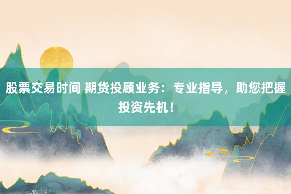 股票交易时间 期货投顾业务：专业指导，助您把握投资先机！