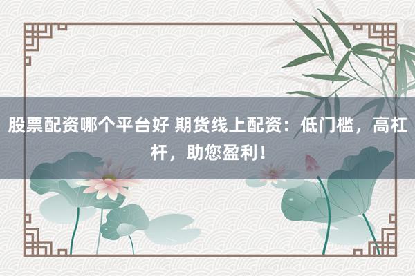 股票配资哪个平台好 期货线上配资：低门槛，高杠杆，助您盈利！