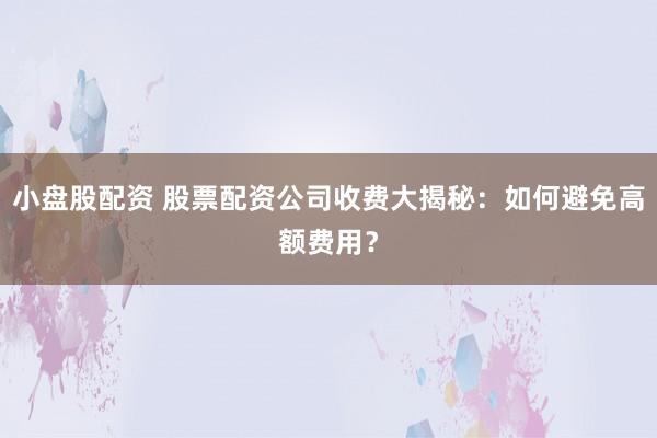 小盘股配资 股票配资公司收费大揭秘：如何避免高额费用？