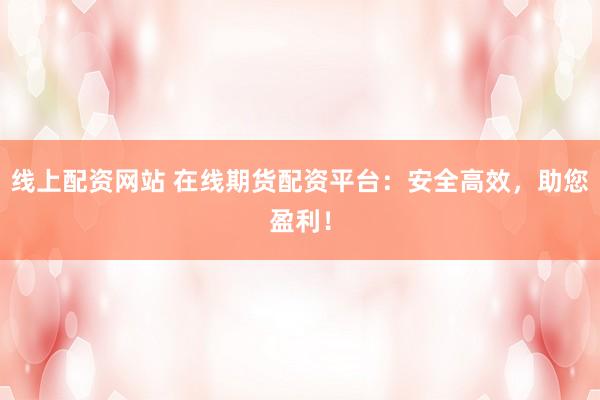 线上配资网站 在线期货配资平台：安全高效，助您盈利！