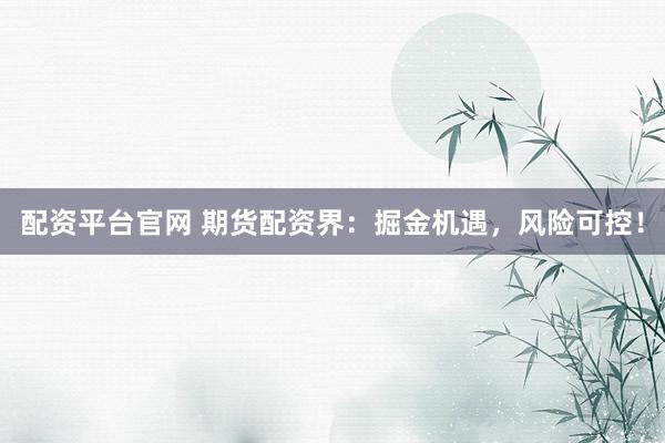配资平台官网 期货配资界：掘金机遇，风险可控！