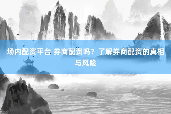 场内配资平台 券商配资吗？了解券商配资的真相与风险
