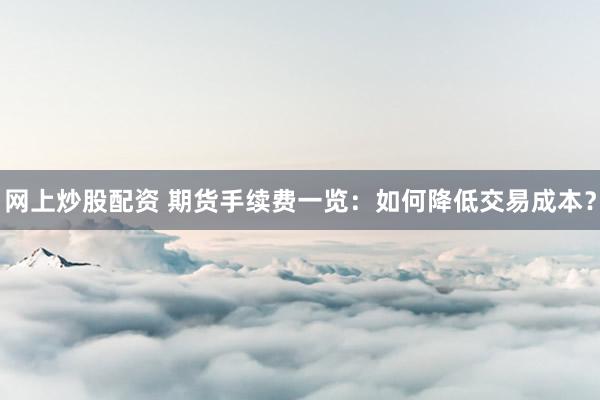 网上炒股配资 期货手续费一览：如何降低交易成本？