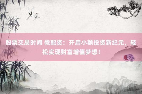 股票交易时间 微配资：开启小额投资新纪元，轻松实现财富增值梦想！
