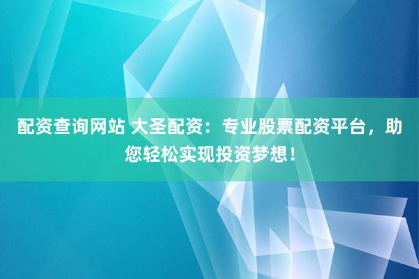 配资查询网站 大圣配资：专业股票配资平台，助您轻松实现投资梦想！