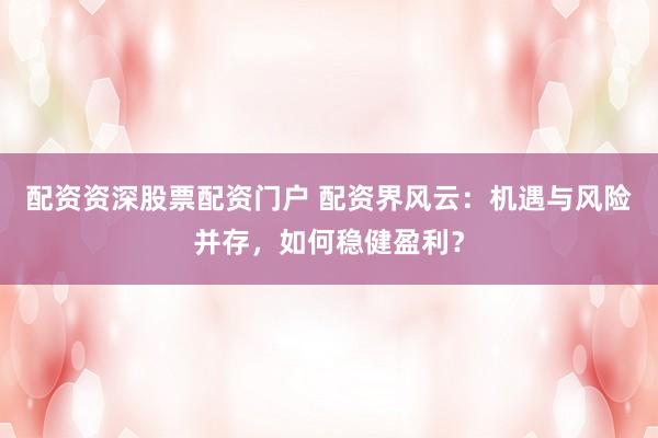 配资资深股票配资门户 配资界风云:机遇与风险并存,如何稳健盈利?