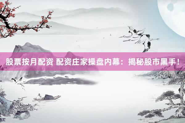 股票按月配资 配资庄家操盘内幕：揭秘股市黑手！