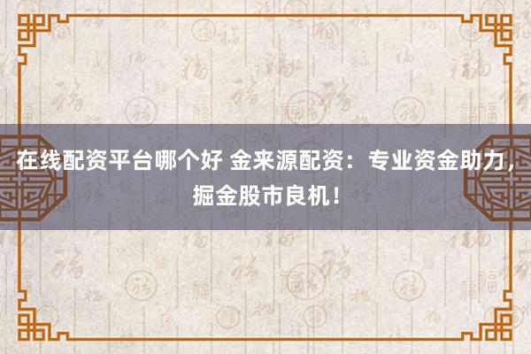 在线配资平台哪个好 金来源配资：专业资金助力，掘金股市良机！