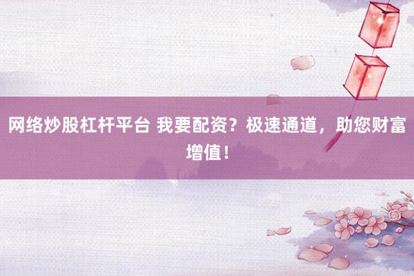 网络炒股杠杆平台 我要配资？极速通道，助您财富增值！