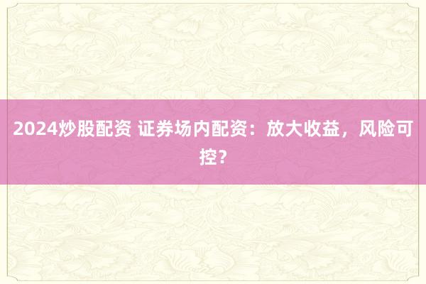 2024炒股配资 证券场内配资:放大收益,风险可控?
