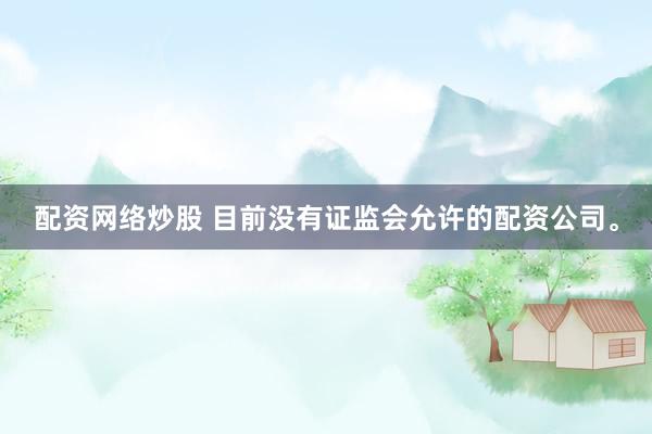 配资网络炒股 目前没有证监会允许的配资公司。