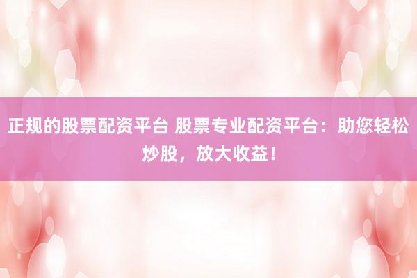 正规的股票配资平台 股票专业配资平台:助您轻松炒股,放大收益!