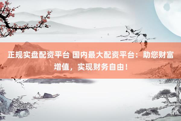 正规实盘配资平台 国内最大配资平台:助您财富增值,实现财务自由!
