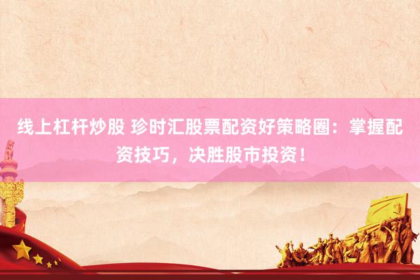 线上杠杆炒股 珍时汇股票配资好策略圈：掌握配资技巧，决胜股市投资！