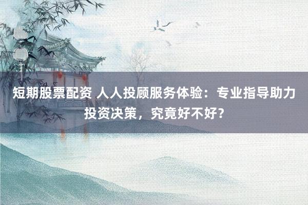短期股票配资 人人投顾服务体验:专业指导助力投资决策,究竟好不好?