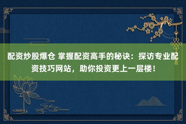 配资炒股爆仓 掌握配资高手的秘诀：探访专业配资技巧网站，助你投资更上一层楼！