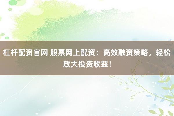 杠杆配资官网 股票网上配资：高效融资策略，轻松放大投资收益！