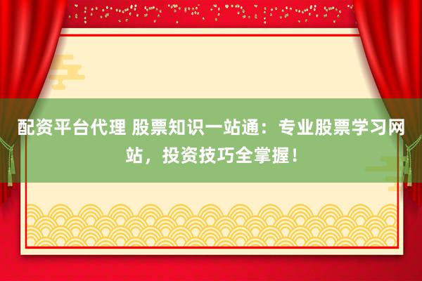 配资平台代理 股票知识一站通:专业股票学习网站,投资技巧全掌握!