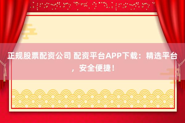 正规股票配资公司 配资平台APP下载：精选平台，安全便捷！