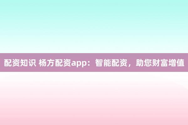 配资知识 杨方配资app：智能配资，助您财富增值