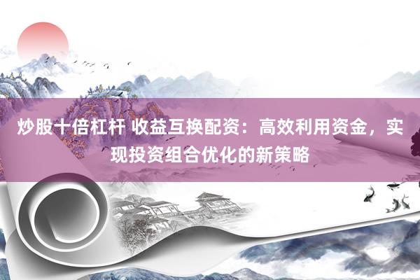 炒股十倍杠杆 收益互换配资:高效利用资金,实现投资组合优化的新策略