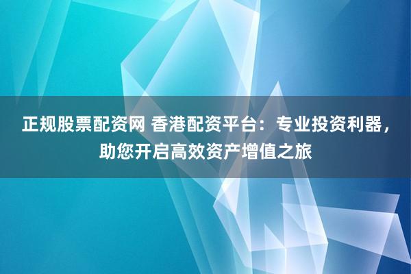 正规股票配资网 香港配资平台:专业投资利器,助您开启高效资产增值之旅