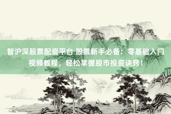 智沪深股票配资平台 股票新手必备：零基础入门视频教程，轻松掌握股市投资诀窍！
