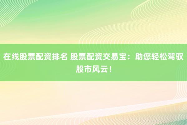在线股票配资排名 股票配资交易宝：助您轻松驾驭股市风云！