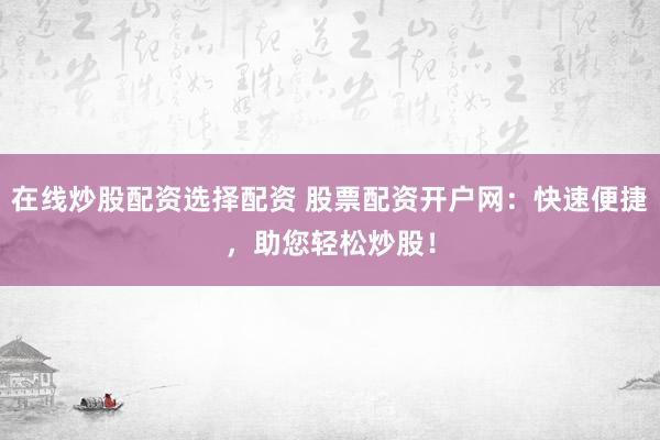 在线炒股配资选择配资 股票配资开户网:快速便捷,助您轻松炒股!