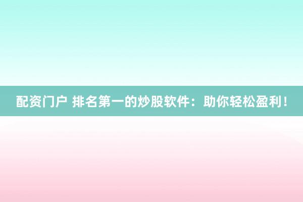配资门户 排名第一的炒股软件：助你轻松盈利！
