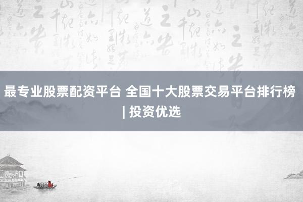 最专业股票配资平台 全国十大股票交易平台排行榜 | 投资优选