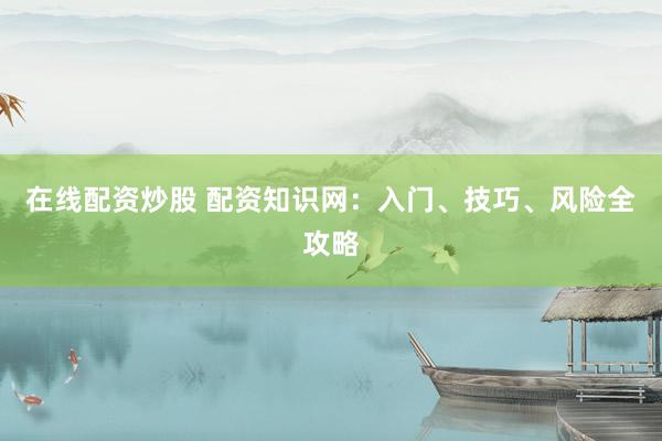 在线配资炒股 配资知识网：入门、技巧、风险全攻略