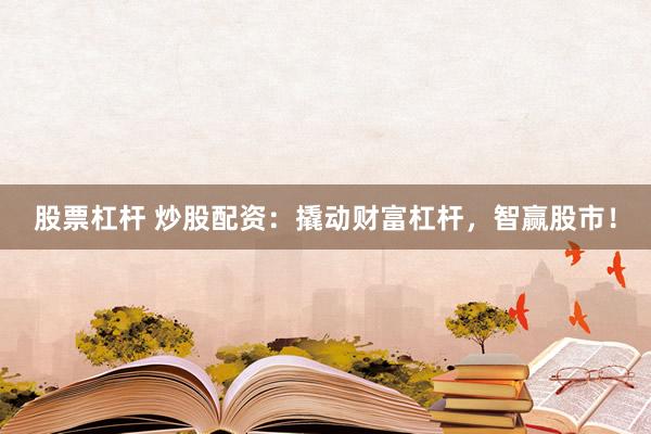 股票杠杆 炒股配资：撬动财富杠杆，智赢股市！