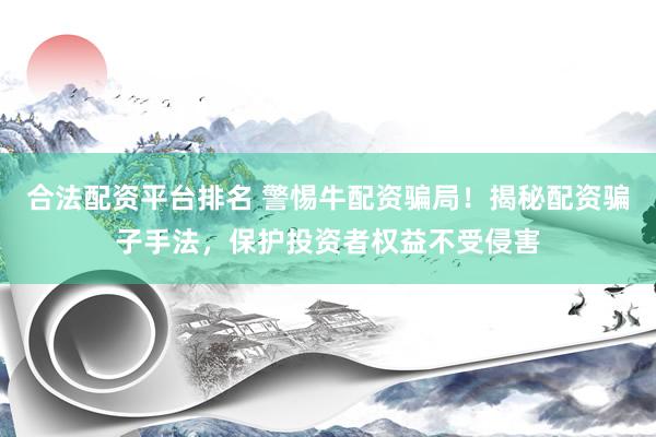 合法配资平台排名 警惕牛配资骗局！揭秘配资骗子手法，保护投资者权益不受侵害