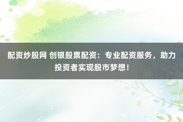 配资炒股网 创银股票配资：专业配资服务，助力投资者实现股市梦想！