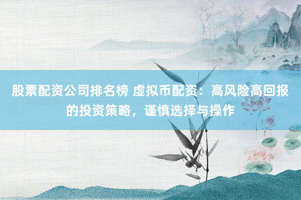 股票配资公司排名榜 虚拟币配资：高风险高回报的投资策略，谨慎选择与操作