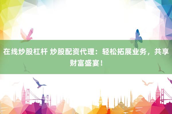 在线炒股杠杆 炒股配资代理：轻松拓展业务，共享财富盛宴！
