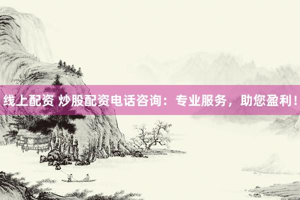 线上配资 炒股配资电话咨询：专业服务，助您盈利！