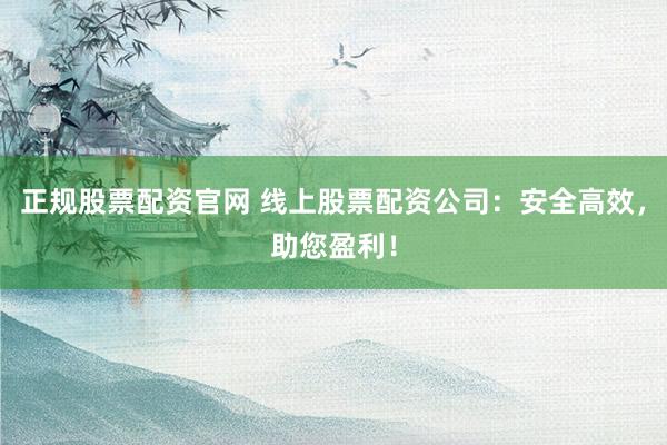 正规股票配资官网 线上股票配资公司:安全高效,助您盈利!