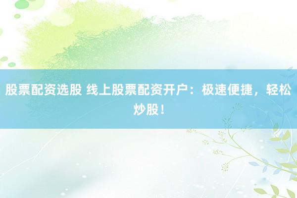 股票配资选股 线上股票配资开户：极速便捷，轻松炒股！