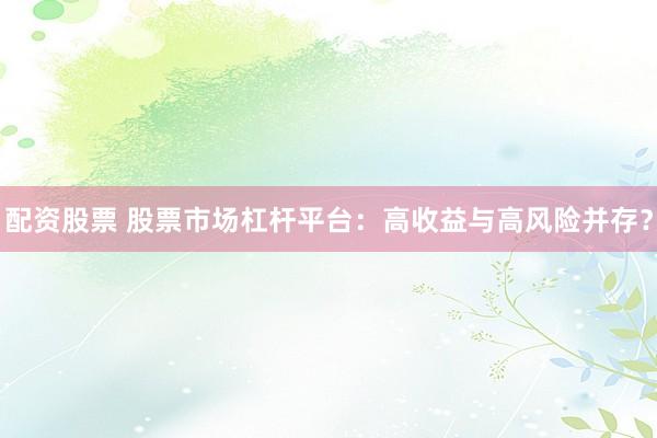 配资股票 股票市场杠杆平台：高收益与高风险并存？