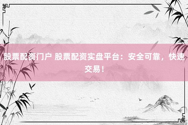 股票配资门户 股票配资实盘平台：安全可靠，快速交易！